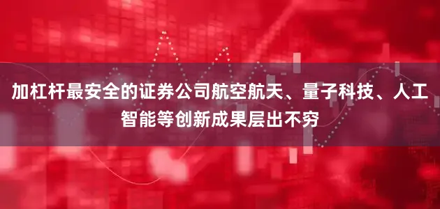 加杠杆最安全的证券公司航空航天、量子科技、人工智能等创新成果层出不穷