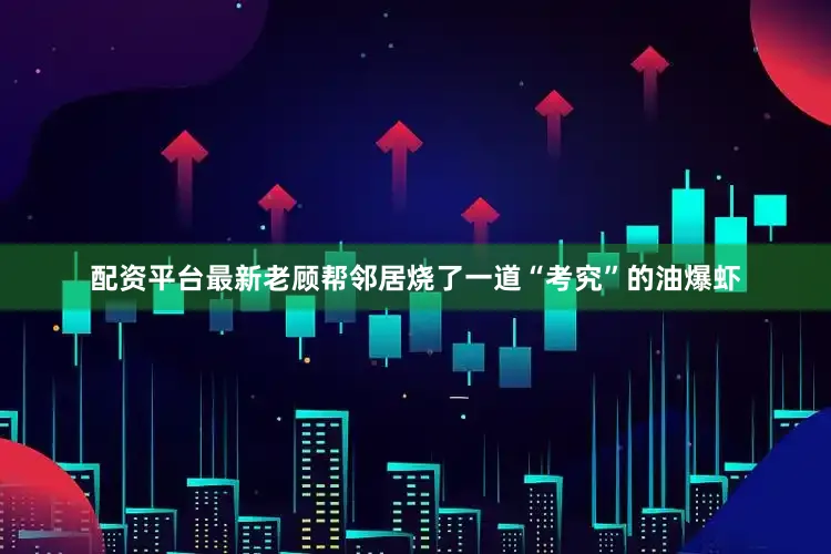 配资平台最新老顾帮邻居烧了一道“考究”的油爆虾
