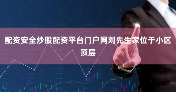 配资安全炒股配资平台门户网刘先生家位于小区顶层