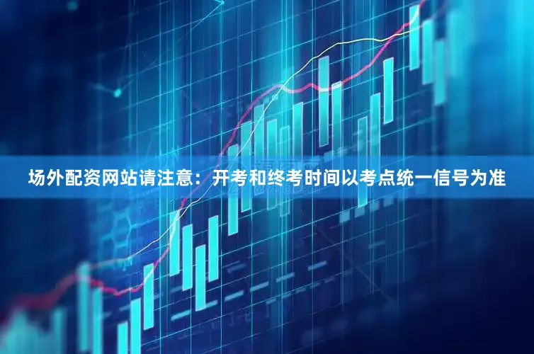 场外配资网站请注意：开考和终考时间以考点统一信号为准
