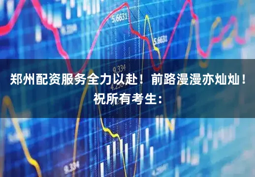 郑州配资服务全力以赴！前路漫漫亦灿灿！祝所有考生：