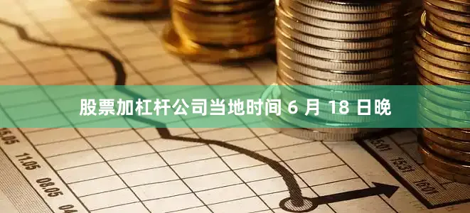 股票加杠杆公司当地时间 6 月 18 日晚