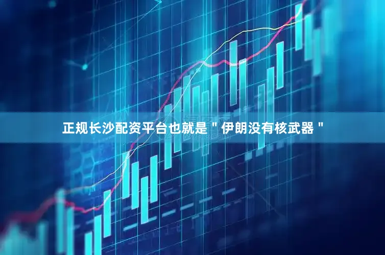 正规长沙配资平台也就是＂伊朗没有核武器＂