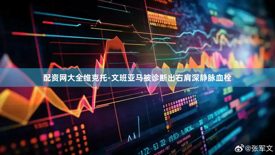 配资网大全维克托-文班亚马被诊断出右肩深静脉血栓