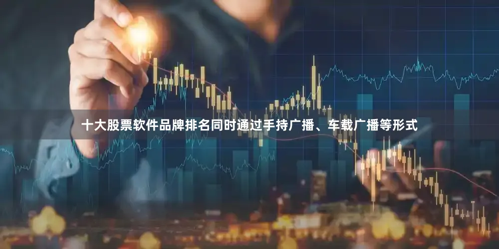 十大股票软件品牌排名同时通过手持广播、车载广播等形式