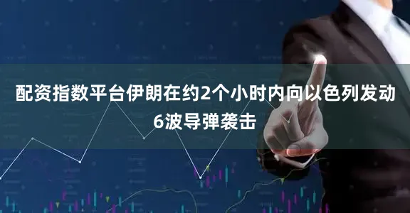配资指数平台伊朗在约2个小时内向以色列发动6波导弹袭击