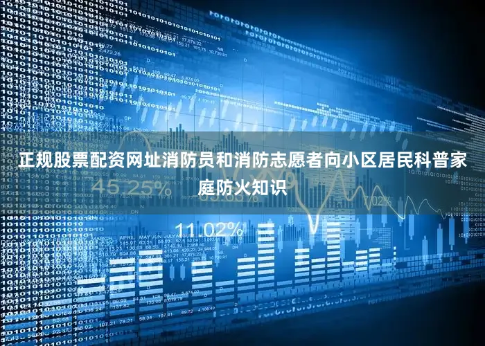 正规股票配资网址消防员和消防志愿者向小区居民科普家庭防火知识