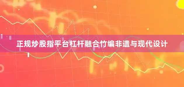 正规炒股指平台杠杆融合竹编非遗与现代设计
