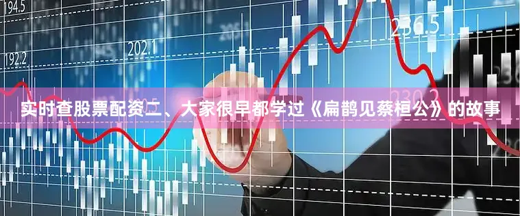 实时查股票配资二、大家很早都学过《扁鹊见蔡桓公》的故事