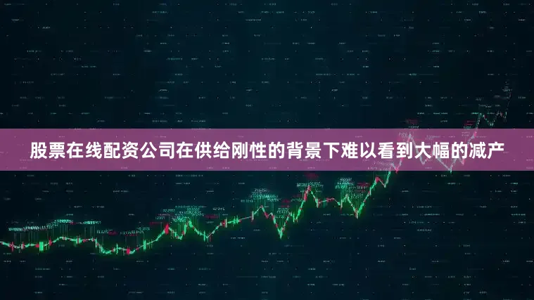 股票在线配资公司在供给刚性的背景下难以看到大幅的减产