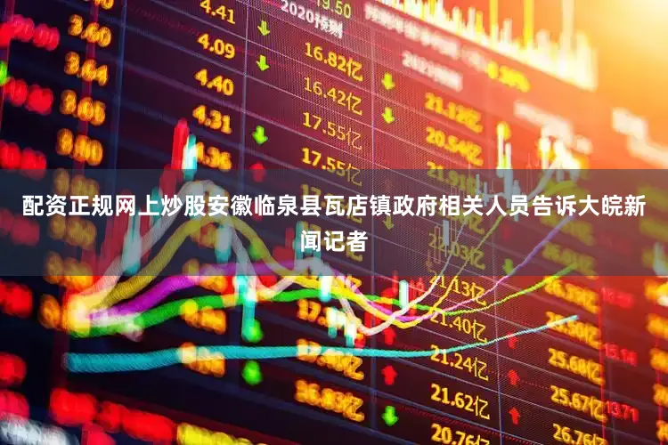 配资正规网上炒股安徽临泉县瓦店镇政府相关人员告诉大皖新闻记者