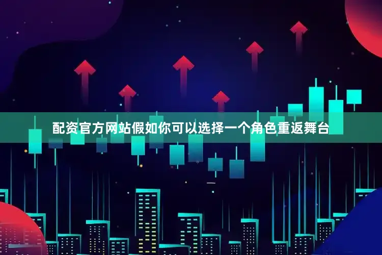 配资官方网站假如你可以选择一个角色重返舞台