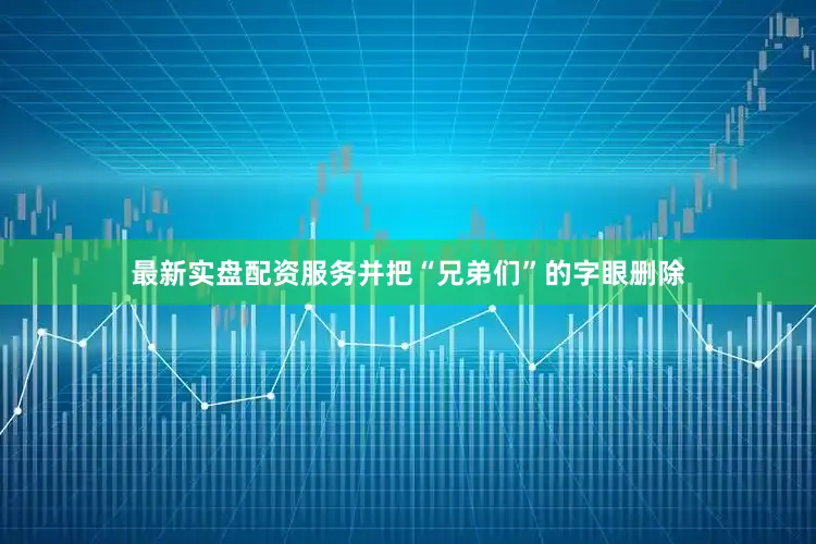 最新实盘配资服务并把“兄弟们”的字眼删除