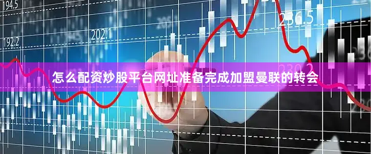 怎么配资炒股平台网址准备完成加盟曼联的转会