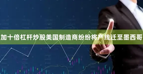 加十倍杠杆炒股美国制造商纷纷将产线迁至墨西哥