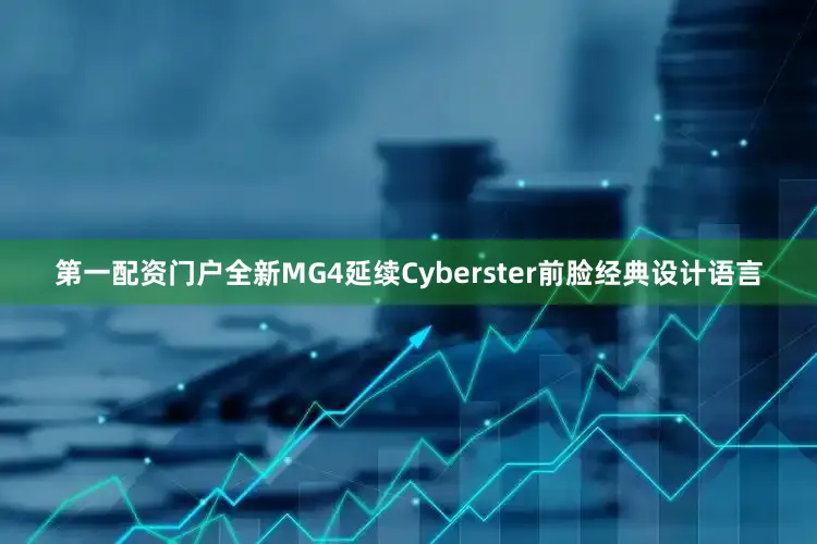 第一配资门户全新MG4延续Cyberster前脸经典设计语言