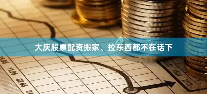 大庆股票配资搬家、拉东西都不在话下