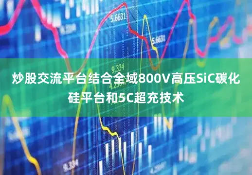 炒股交流平台结合全域800V高压SiC碳化硅平台和5C超充技术