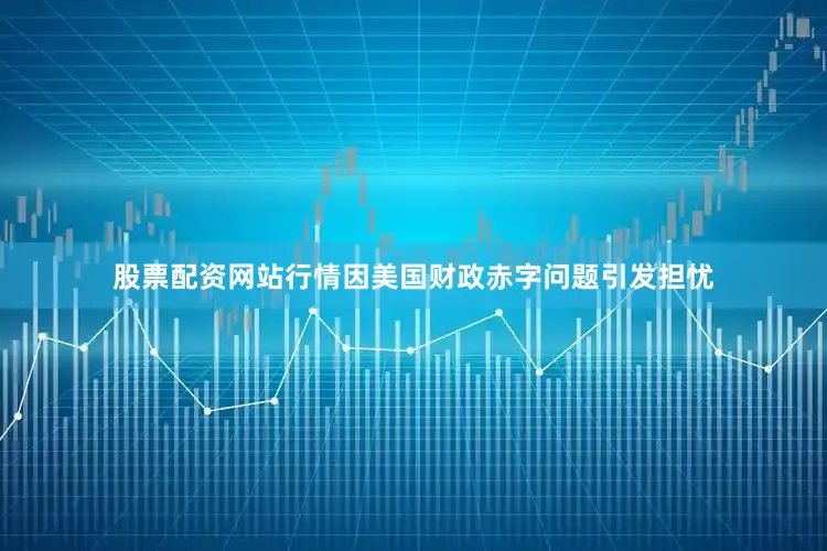股票配资网站行情因美国财政赤字问题引发担忧