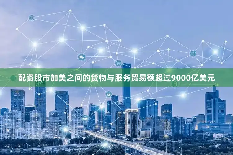 配资股市加美之间的货物与服务贸易额超过9000亿美元