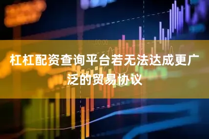 杠杠配资查询平台若无法达成更广泛的贸易协议