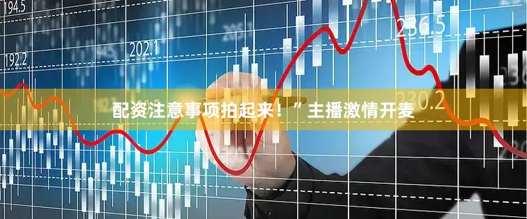 配资注意事项拍起来！”主播激情开麦