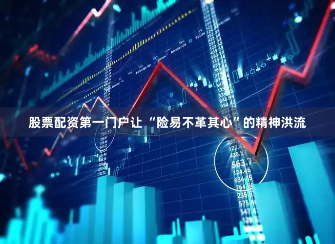 股票配资第一门户让 “险易不革其心”的精神洪流