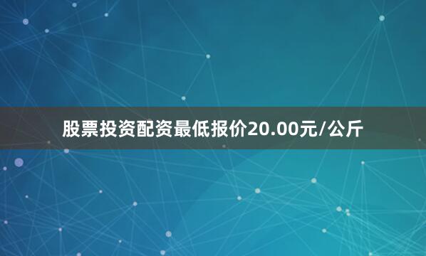 股票投资配资最低报价20.00元/公斤