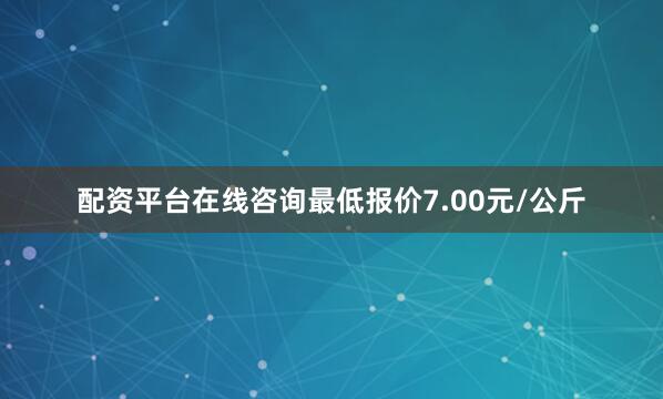 配资平台在线咨询最低报价7.00元/公斤