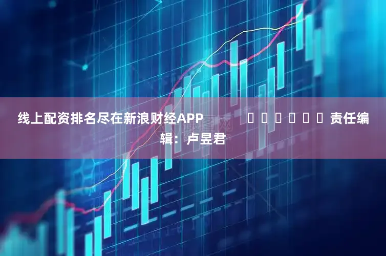 线上配资排名尽在新浪财经APP            						责任编辑：卢昱君