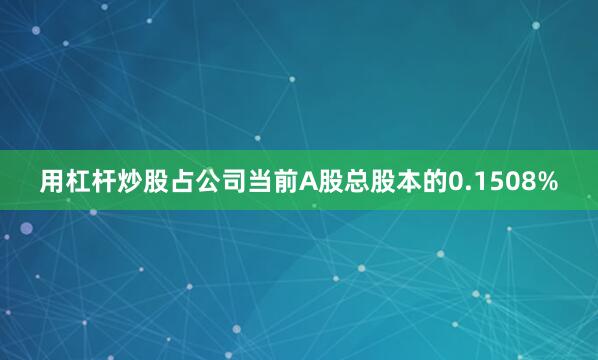 用杠杆炒股占公司当前A股总股本的0.1508%