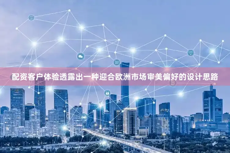 配资客户体验透露出一种迎合欧洲市场审美偏好的设计思路