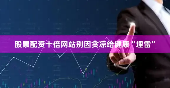 股票配资十倍网站别因贪凉给健康“埋雷”