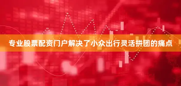 专业股票配资门户解决了小众出行灵活拼团的痛点