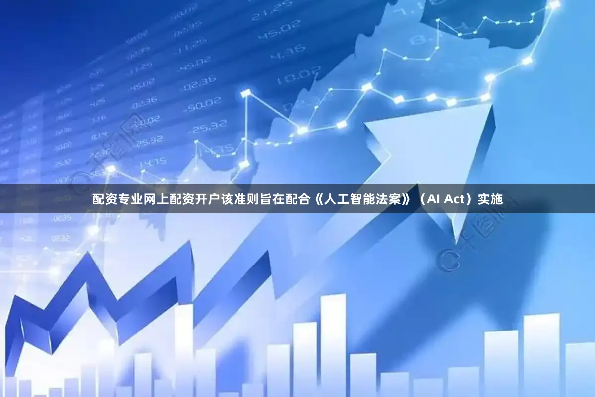 配资专业网上配资开户该准则旨在配合《人工智能法案》(AI Act)实施