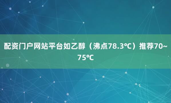 配资门户网站平台如乙醇（沸点78.3℃）推荐70~75℃