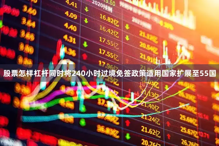 股票怎样杠杆同时将240小时过境免签政策适用国家扩展至55国