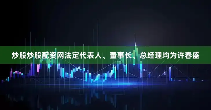 炒股炒股配资网法定代表人、董事长、总经理均为许春盛