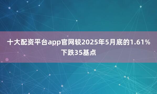 十大配资平台app官网较2025年5月底的1.61%下跌35基点