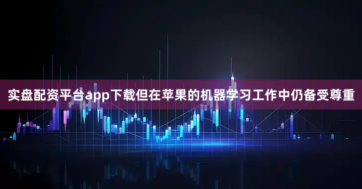 实盘配资平台app下载但在苹果的机器学习工作中仍备受尊重