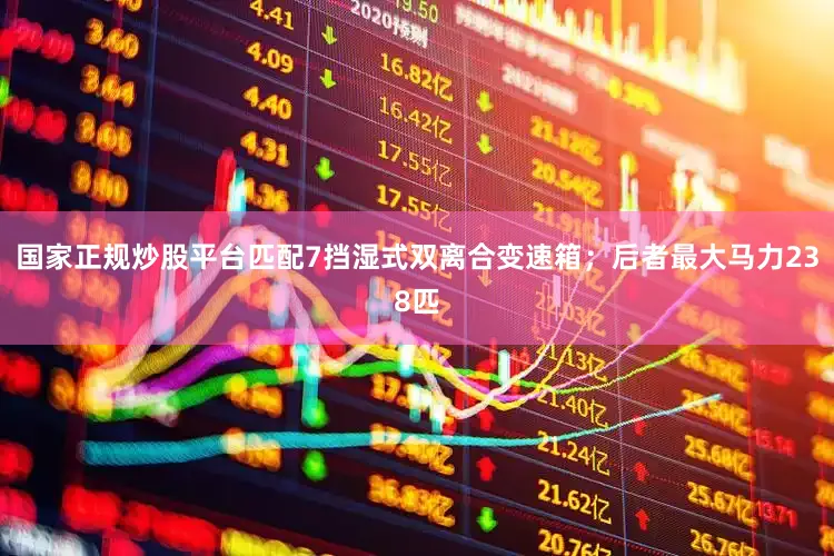 国家正规炒股平台匹配7挡湿式双离合变速箱；后者最大马力238匹
