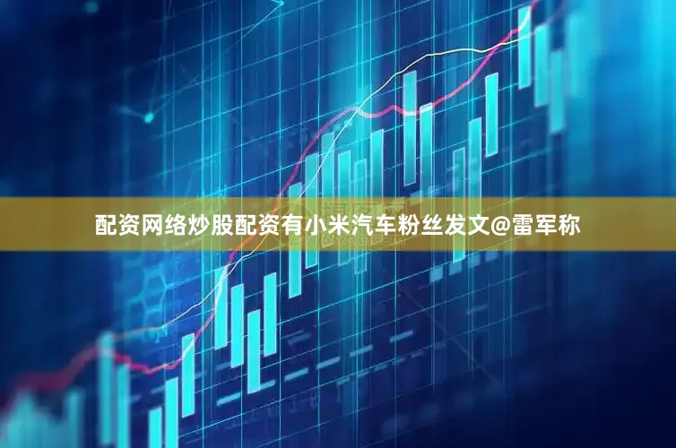 配资网络炒股配资有小米汽车粉丝发文@雷军称