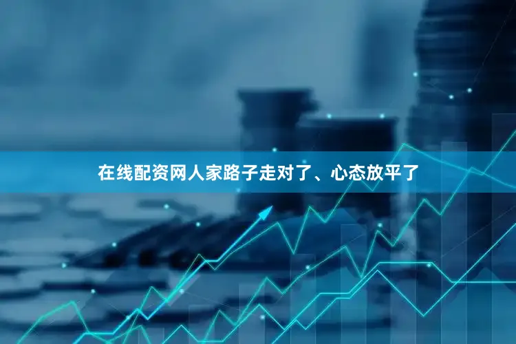 在线配资网人家路子走对了、心态放平了