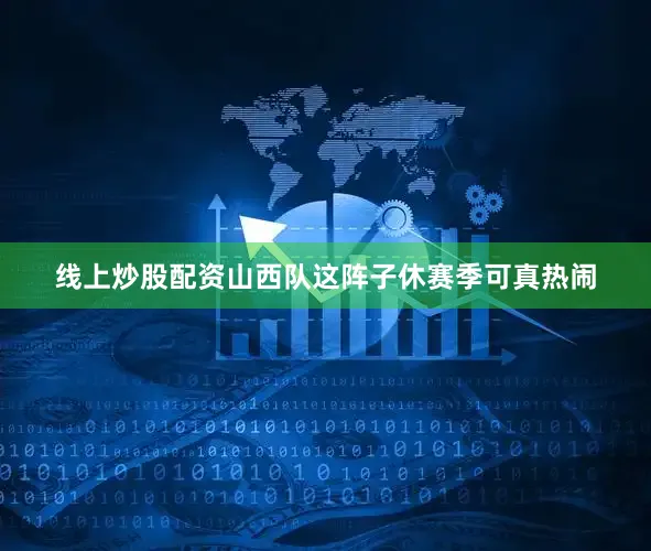 线上炒股配资山西队这阵子休赛季可真热闹