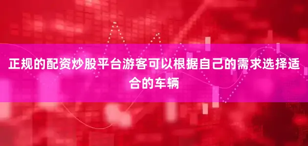 正规的配资炒股平台游客可以根据自己的需求选择适合的车辆