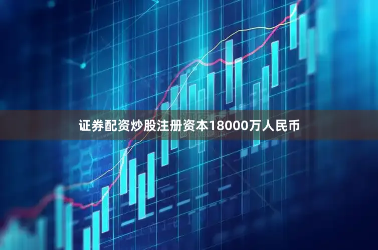 证券配资炒股注册资本18000万人民币
