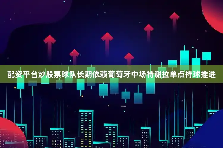 配资平台炒股票球队长期依赖葡萄牙中场特谢拉单点持球推进