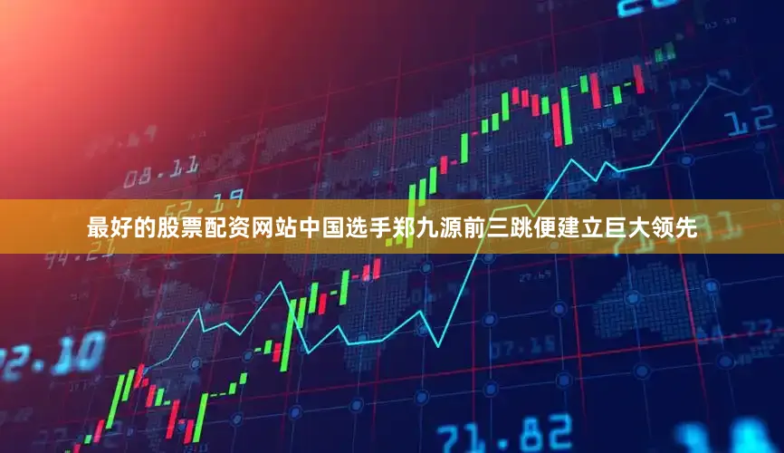 最好的股票配资网站中国选手郑九源前三跳便建立巨大领先