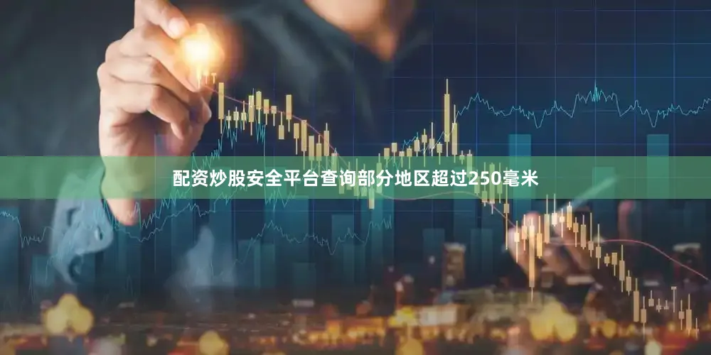 配资炒股安全平台查询部分地区超过250毫米