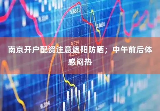 南京开户配资注意遮阳防晒；中午前后体感闷热